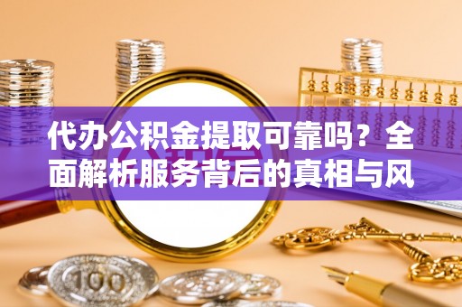 上甘岭代办公积金提取可靠吗？全面解析服务背后的真相与风险