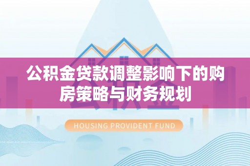 上甘岭公积金贷款调整影响下的购房策略与财务规划