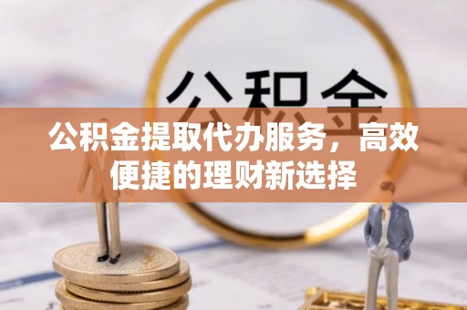 上甘岭公积金提取代办服务，高效便捷的理财新选择
