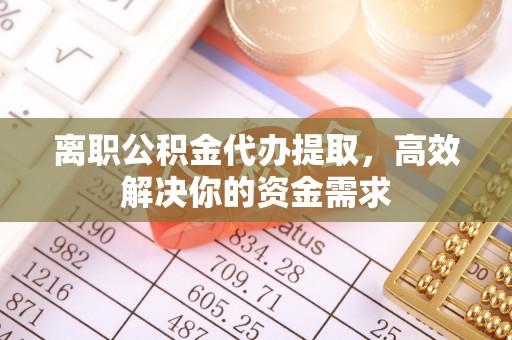 上甘岭离职公积金代办提取，高效解决你的资金需求