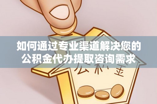 上甘岭如何通过专业渠道解决您的公积金代办提取咨询需求