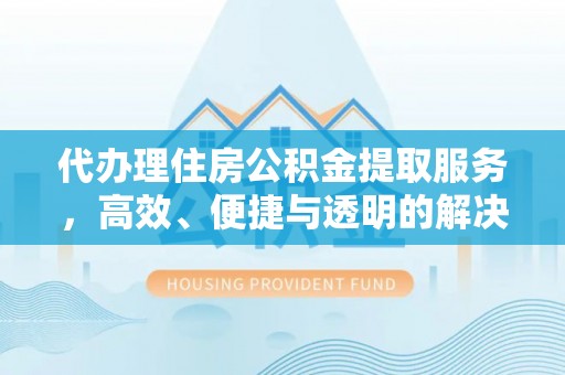 上甘岭代办理住房公积金提取服务，高效、便捷与透明的解决方案