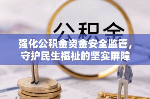 上甘岭强化公积金资金安全监管，守护民生福祉的坚实屏障