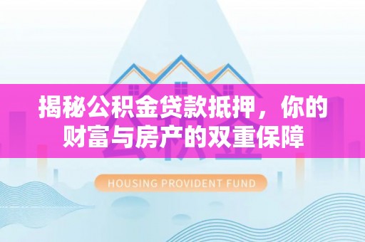 上甘岭揭秘公积金贷款抵押，你的财富与房产的双重保障