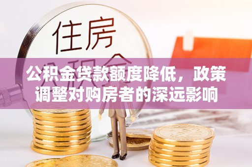 上甘岭公积金贷款额度降低，政策调整对购房者的深远影响