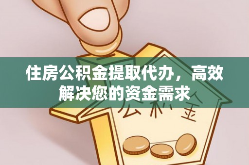 上甘岭住房公积金提取代办，高效解决您的资金需求