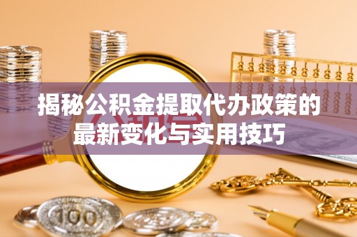 上甘岭揭秘公积金提取代办政策的最新变化与实用技巧