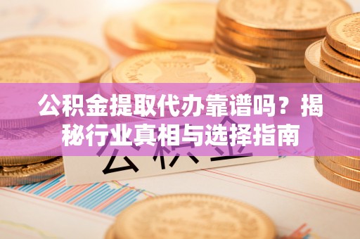 上甘岭公积金提取代办靠谱吗？揭秘行业真相与选择指南