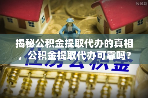 上甘岭揭秘公积金提取代办的真相，公积金提取代办可靠吗？