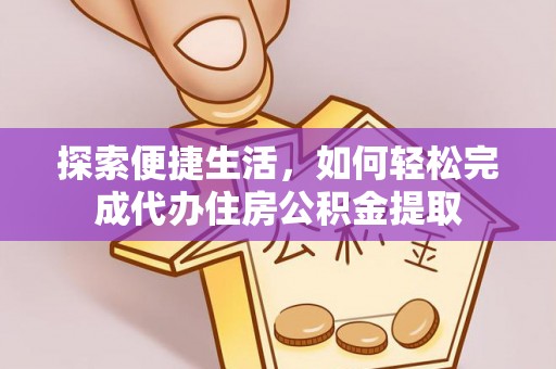 上甘岭探索便捷生活，如何轻松完成代办住房公积金提取
