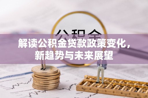 上甘岭解读公积金贷款政策变化，新趋势与未来展望