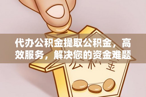 上甘岭代办公积金提取公积金，高效服务，解决您的资金难题