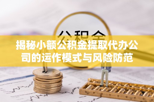 上甘岭揭秘小额公积金提取代办公司的运作模式与风险防范