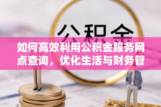上甘岭如何高效利用公积金服务网点查询，优化生活与财务管理