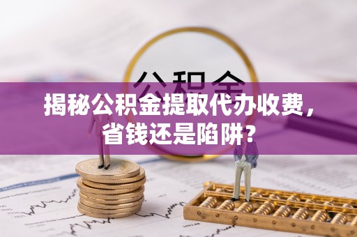上甘岭揭秘公积金提取代办收费，省钱还是陷阱？