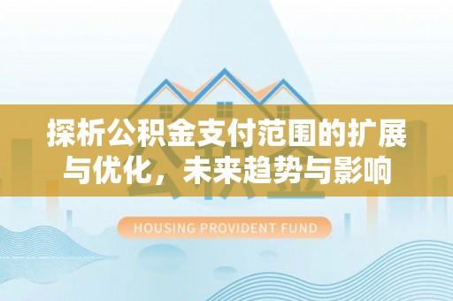 上甘岭探析公积金支付范围的扩展与优化，未来趋势与影响