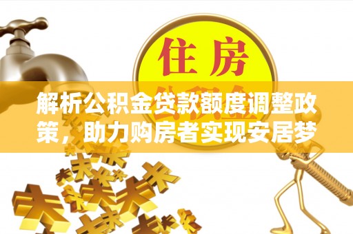 上甘岭解析公积金贷款额度调整政策，助力购房者实现安居梦想