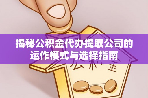 上甘岭揭秘公积金代办提取公司的运作模式与选择指南