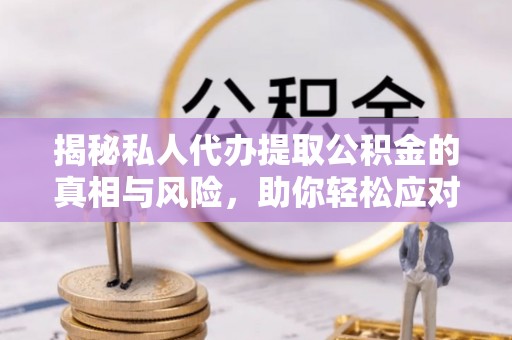 上甘岭揭秘私人代办提取公积金的真相与风险，助你轻松应对资金难题