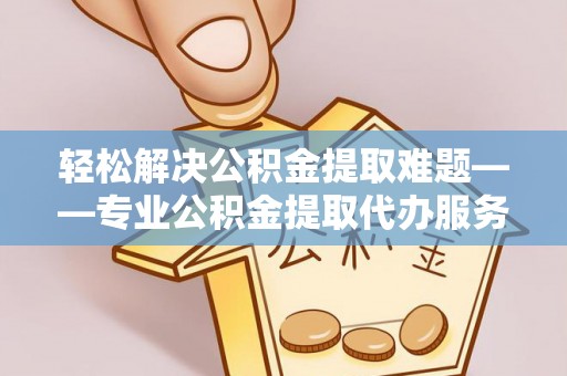 上甘岭轻松解决公积金提取难题——专业公积金提取代办服务详解