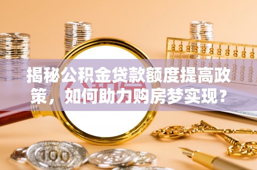 上甘岭揭秘公积金贷款额度提高政策，如何助力购房梦实现？