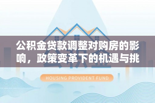 上甘岭公积金贷款调整对购房的影响，政策变革下的机遇与挑战