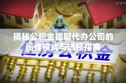 上甘岭揭秘公积金提取代办公司的运作模式与选择指南