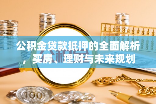 上甘岭公积金贷款抵押的全面解析，买房、理财与未来规划