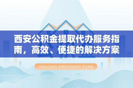 上甘岭西安公积金提取代办服务指南，高效、便捷的解决方案
