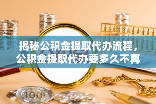 上甘岭揭秘公积金提取代办流程，公积金提取代办要多久不再是谜题