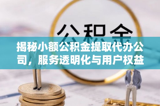 上甘岭揭秘小额公积金提取代办公司，服务透明化与用户权益保障