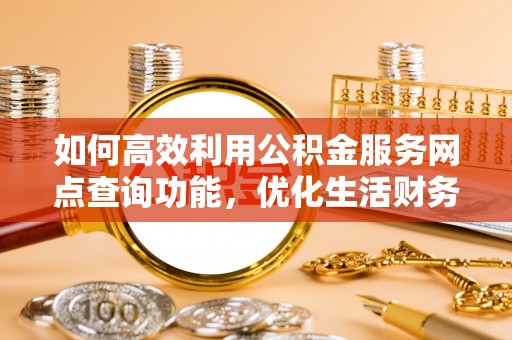 上甘岭如何高效利用公积金服务网点查询功能，优化生活财务管理