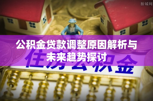 上甘岭公积金贷款调整原因解析与未来趋势探讨