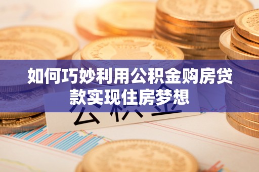 上甘岭如何巧妙利用公积金购房贷款实现住房梦想