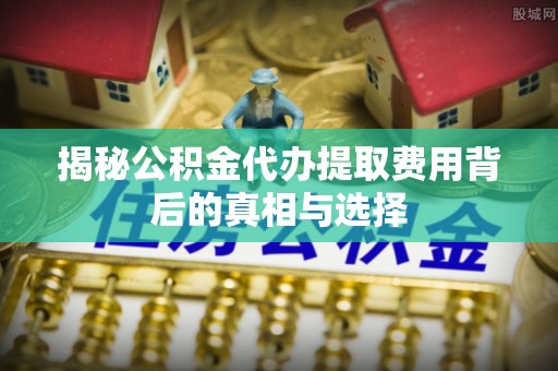 上甘岭揭秘公积金代办提取费用背后的真相与选择