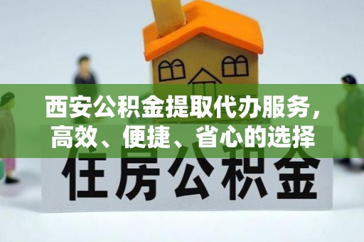 上甘岭西安公积金提取代办服务，高效、便捷、省心的选择