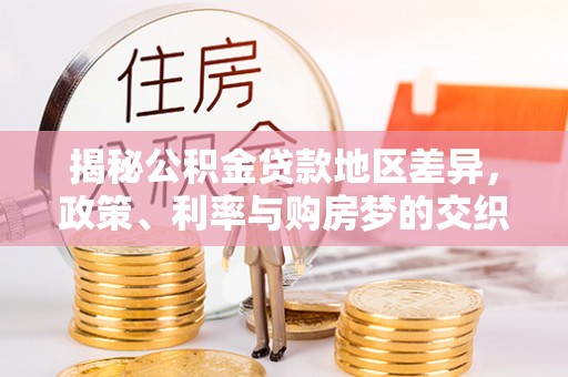 上甘岭揭秘公积金贷款地区差异，政策、利率与购房梦的交织