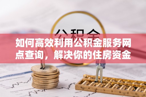 上甘岭如何高效利用公积金服务网点查询，解决你的住房资金难题
