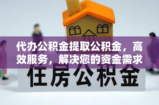 上甘岭代办公积金提取公积金，高效服务，解决您的资金需求