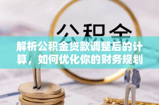 上甘岭解析公积金贷款调整后的计算，如何优化你的财务规划