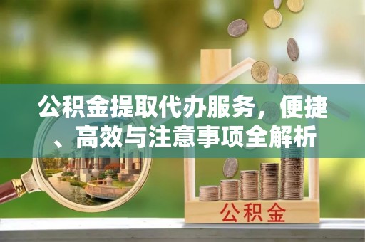 上甘岭公积金提取代办服务，便捷、高效与注意事项全解析
