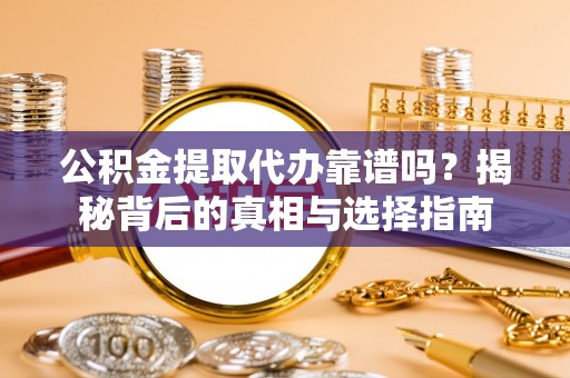 上甘岭公积金提取代办靠谱吗？揭秘背后的真相与选择指南