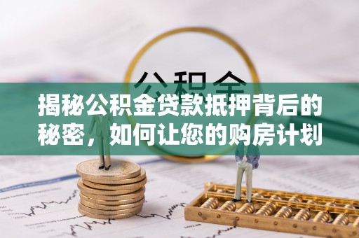 上甘岭揭秘公积金贷款抵押背后的秘密，如何让您的购房计划更轻松？