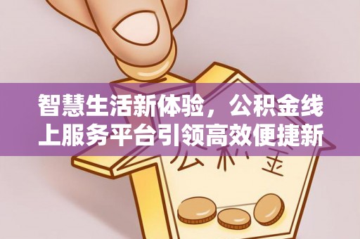 上甘岭智慧生活新体验，公积金线上服务平台引领高效便捷新潮流