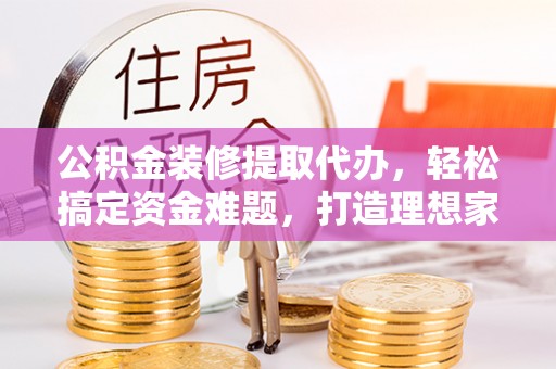 上甘岭公积金装修提取代办，轻松搞定资金难题，打造理想家居