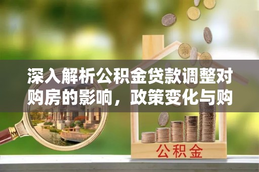 上甘岭深入解析公积金贷款调整对购房的影响，政策变化与购房者选择