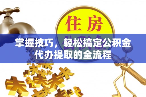 上甘岭掌握技巧，轻松搞定公积金代办提取的全流程