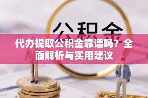 上甘岭代办提取公积金靠谱吗？全面解析与实用建议