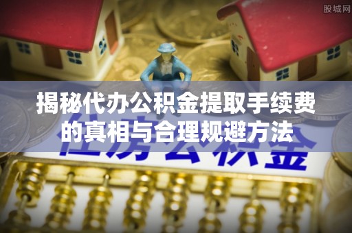 上甘岭揭秘代办公积金提取手续费的真相与合理规避方法