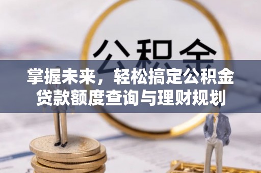 上甘岭掌握未来，轻松搞定公积金贷款额度查询与理财规划